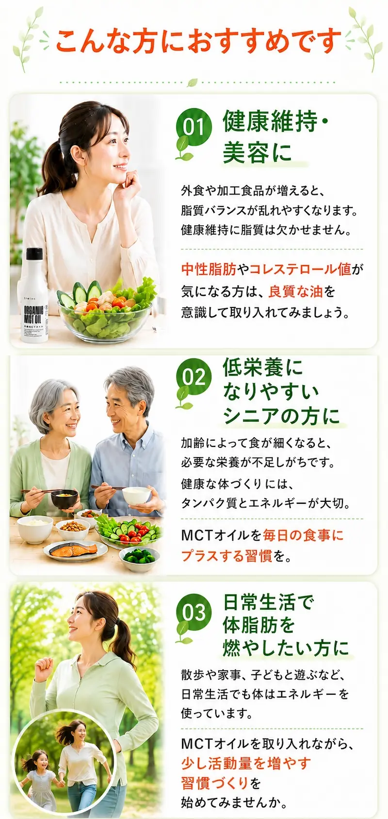 有機MCTオイルは、健康維持・美容を心がけたい方、低栄養になりやすいシニアの方、日常生活で体脂肪を燃やしたい方におすすめです。